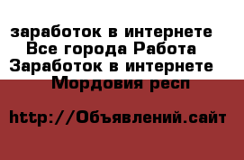 заработок в интернете - Все города Работа » Заработок в интернете   . Мордовия респ.